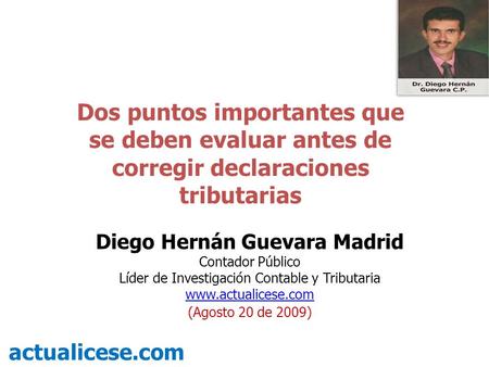 Dos puntos importantes que se deben evaluar antes de corregir declaraciones tributarias actualicese.com Diego Hernán Guevara Madrid Contador Público Líder.