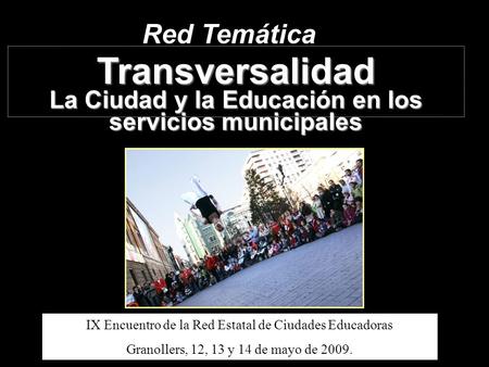Red Temática Transversalidad La Ciudad y la Educación en los servicios municipales IX Encuentro de la Red Estatal de Ciudades Educadoras Granollers, 12,