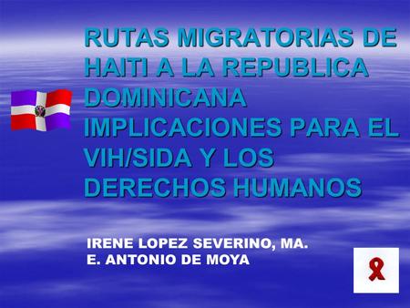 RUTAS MIGRATORIAS DE HAITI A LA REPUBLICA DOMINICANA IMPLICACIONES PARA EL VIH/SIDA Y LOS DERECHOS HUMANOS IRENE LOPEZ SEVERINO, MA. E. ANTONIO DE MOYA.