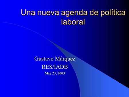 Una nueva agenda de política laboral Gustavo Márquez RES/IADB May 23, 2003.