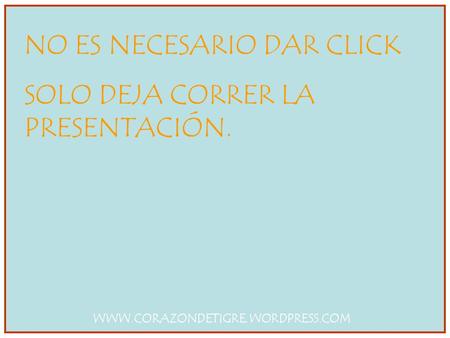 NO ES NECESARIO DAR CLICK SOLO DEJA CORRER LA PRESENTACIÓN. WWW.CORAZONDETIGRE.WORDPRESS.COM.