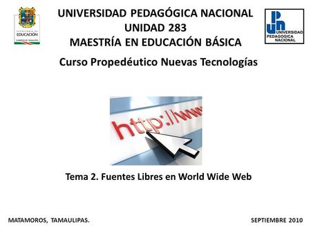 UNIVERSIDAD PEDAGÓGICA NACIONAL UNIDAD 283 MAESTRÍA EN EDUCACIÓN BÁSICA Curso Propedéutico Nuevas Tecnologías Tema 2. Fuentes Libres en World Wide Web.