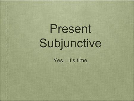 Present Subjunctive Yes…it’s time.
