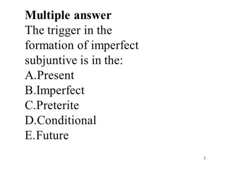 1 Multiple answer The trigger in the formation of imperfect subjuntive is in the: A.Present B.Imperfect C.Preterite D.Conditional E.Future.