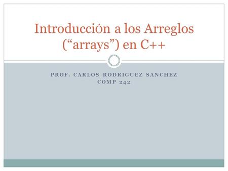 PROF. CARLOS RODRIGUEZ SANCHEZ COMP 242 Introducci Ó n a los Arreglos (arrays) en C++