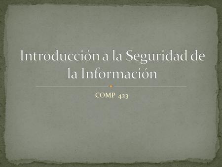 COMP 423. INFORMATION SECURITY (InfoSec) es la protección de la información y de sus elementos críticos. Esto incluye: Hardware, almacenamiento, y la.