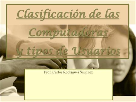 Clasificación de las Computadoras y tipos de Usuarios Prof. Carlos Rodríguez Sánchez.