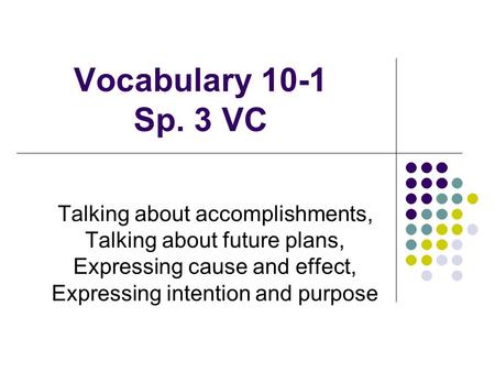 Vocabulary 10-1 Sp. 3 VC Talking about accomplishments, Talking about future plans, Expressing cause and effect, Expressing intention and purpose.