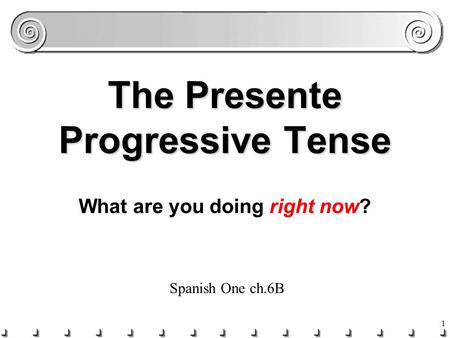 1 The Presente Progressive Tense What are you doing right now? Spanish One ch.6B.
