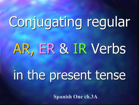 Conjugating regular AR, ER & IR Verbs in the present tense Spanish One ch.3A.