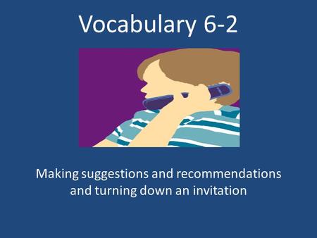 Vocabulary 6-2 Making suggestions and recommendations and turning down an invitation.