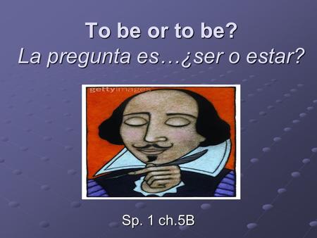 To be or to be? La pregunta es…¿ser o estar? Sp. 1 ch.5B.