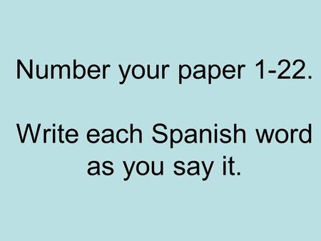 Number your paper 1-22. Write each Spanish word as you say it.