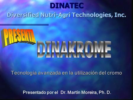 DINATEC Diversified Nutri-Agri Technologies, Inc. Presentado por el Dr. Martín Moreira, Ph. D. Tecnología avanzada en la utilización del cromo.