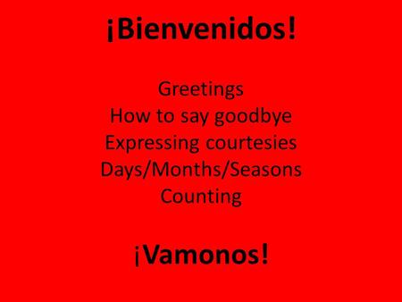 ¡Bienvenidos! Greetings How to say goodbye Expressing courtesies Days/Months/Seasons Counting ¡Vamonos!