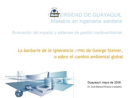 UNIVERSIDAD DE GUAYAQUIL Maestría en ingeniería sanitaria Evaluación del impacto y sistemas de gestión medioambiental La barbarie de la ignorancia (1998)