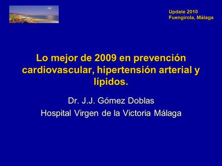 Update 2010 Fuengirola, Málaga Update 2010 Fuengirola, Málaga Lo mejor de 2009 en prevención cardiovascular, hipertensión arterial y lípidos. Dr. J.J.