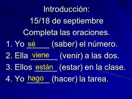 Introducción: 15/18 de septiembre Completa las oraciones. 1. Yo _____ (saber) el número. 2. Ella ______ (venir) a las dos. 3. Ellos _____ (estar) en la.