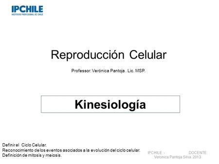 Reproducción Celular Professor: Verónica Pantoja. Lic. MSP. Kinesiología IPCHILE - DOCENTE: Veronica Pantoja Silva. 2013 Definir el Ciclo Celular. Reconocimiento.