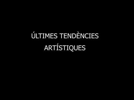 ÚLTIMES TENDÈNCIES ARTÍSTIQUES.