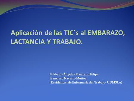 Aplicación de las TIC´s al EMBARAZO, LACTANCIA Y TRABAJO. Mª de los Ángeles Manzano Felipe Francisco Navarro Muñoz (Residentes de Enfermería del Trabajo-