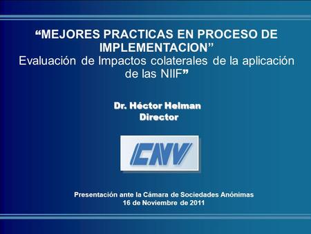 COMISIÓN NACIONAL DE VALORES Dr. Héctor Helman Director Director MEJORES PRACTICAS EN PROCESO DE IMPLEMENTACION Evaluación de Impactos colaterales de la.