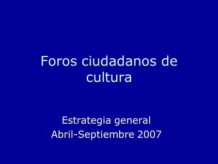 Foros ciudadanos de cultura Estrategia general Abril-Septiembre 2007.