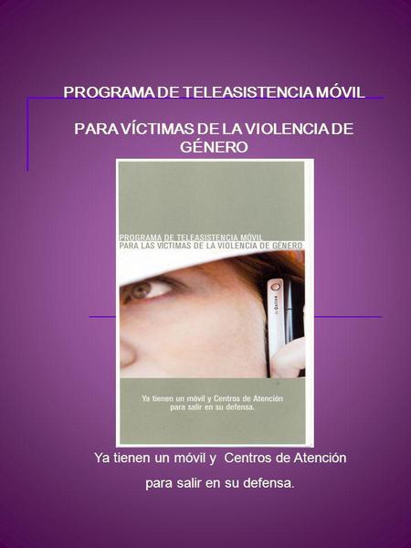 PROGRAMA DE TELEASISTENCIA MÓVIL PARA VÍCTIMAS DE LA VIOLENCIA DE GÉNERO Ya tienen un móvil y Centros de Atención para salir en su defensa.