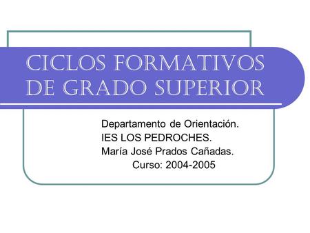 CICLOS FORMATIVOS DE GRADO SUPERIOR Departamento de Orientación. IES LOS PEDROCHES. María José Prados Cañadas. Curso: 2004-2005.