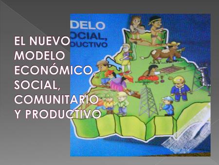 EL NUEVO MODELO ECONÓMICO, SOCIAL, COMUNITARIO Y PRODUCTIVO
