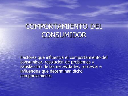 COMPORTAMIENTO DEL CONSUMIDOR Factores que influencia el comportamiento del consumidor, resolución de problemas y satisfacción de las necesidades, procesos.