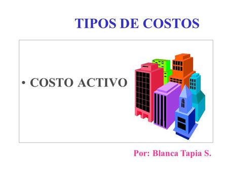 TIPOS DE COSTOS COSTO ACTIVO Por: Blanca Tapia S..