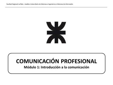 Facultad Regional La Plata - Analista Universitario de Sistemas e Ingeniería en Sistemas de Información COMUNICACIÓN PROFESIONAL Módulo 1: Introducción.