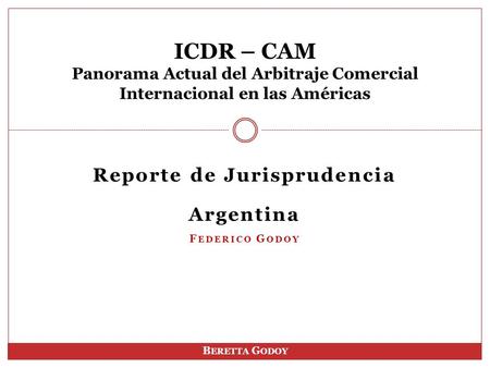 Reporte de Jurisprudencia Argentina F EDERICO G ODOY ICDR – CAM Panorama Actual del Arbitraje Comercial Internacional en las Américas B ERETTA G ODOY.