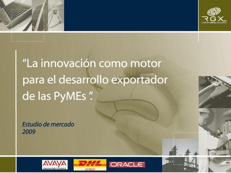 Objetivo del estudio RGX, Red Global de Exportación, en asociación con AVAYA, ORACLE y DHL, realizó el presente estudio entre PyMEs exportadoras de Latinoamérica,