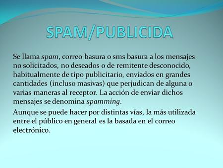 Se llama spam, correo basura o sms basura a los mensajes no solicitados, no deseados o de remitente desconocido, habitualmente de tipo publicitario, enviados.