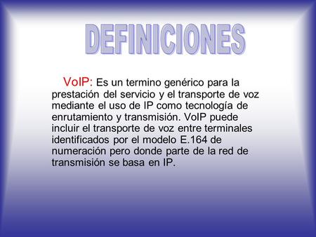 DEFINICIONES VoIP: Es un termino genérico para la prestación del servicio y el transporte de voz mediante el uso de IP como tecnología de enrutamiento.