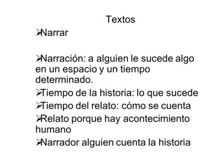 Textos Narrar Narración: a alguien le sucede algo en un espacio y un tiempo determinado. Tiempo de la historia: lo que sucede Tiempo del relato: cómo se.
