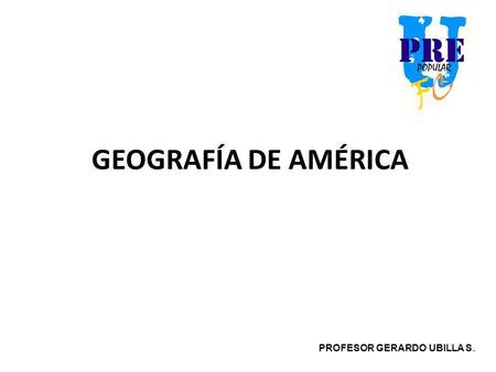 GEOGRAFÍA DE AMÉRICA PROFESOR GERARDO UBILLA S..
