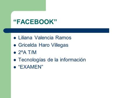 FACEBOOK Liliana Valencia Ramos Gricelda Haro Villegas 2ºA T/M Tecnologías de la información EXAMEN.