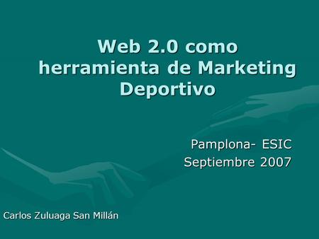 Web 2.0 como herramienta de Marketing Deportivo Pamplona- ESIC Septiembre 2007 Carlos Zuluaga San Millán.
