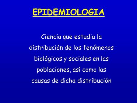 EPIDEMIOLOGIA Ciencia que estudia la distribución de los fenómenos biológicos y sociales en las poblaciones, así como las causas de dicha distribución.
