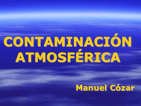 CONTAMINACIÓN ATMOSFÉRICA Manuel Cózar. Contaminación atmosférica Presencia de materias o formas de energía indeseables en el aire + Cantidad suficiente.