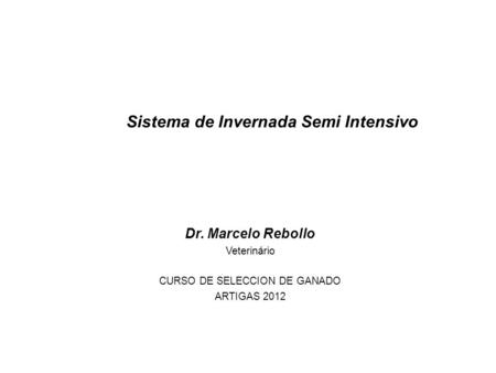 Dr. Marcelo Rebollo Veterinário CURSO DE SELECCION DE GANADO ARTIGAS 2012 Sistema de Invernada Semi Intensivo.