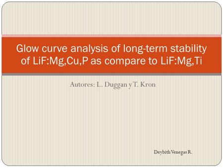 Autores: L. Duggan y T. Kron Glow curve analysis of long-term stability of LiF:Mg,Cu,P as compare to LiF:Mg,Ti Deybith Venegas R.