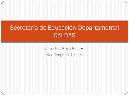 Gilma Eva Rojas Ramos Líder Grupo de Calidad Secretaría de Educación Departamental CALDAS.