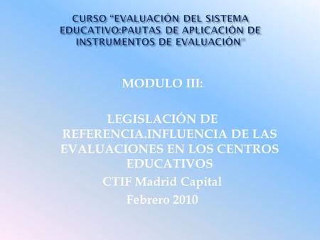 MODULO III: LEGISLACIÓN DE REFERENCIA.INFLUENCIA DE LAS EVALUACIONES EN LOS CENTROS EDUCATIVOS CTIF Madrid Capital Febrero 2010.