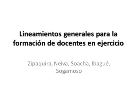 Lineamientos generales para la formación de docentes en ejercicio Zipaquira, Neiva, Soacha, Ibagué, Sogamoso.