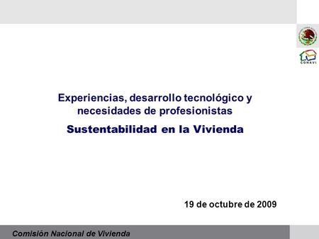 Comisión Nacional de Vivienda Experiencias, desarrollo tecnológico y necesidades de profesionistas Sustentabilidad en la Vivienda 19 de octubre de 2009.