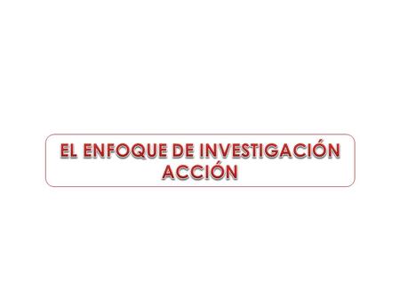EL ENFOQUE DE INVESTIGACIÓN ACCIÓN